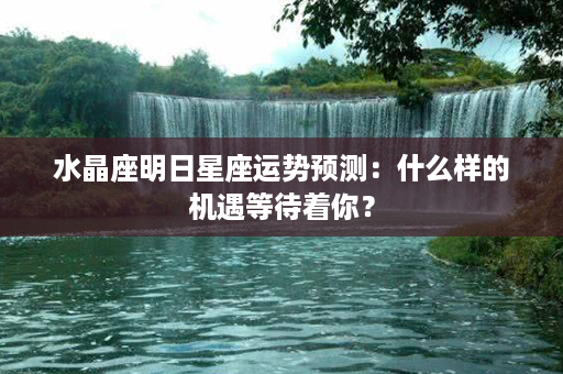 水晶座明日星座运势预测：什么样的机遇等待着你？