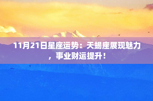 11月21日星座运势：天蝎座展现魅力，事业财运提升！