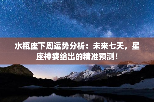 水瓶座下周运势分析：未来七天，星座神婆给出的精准预测！