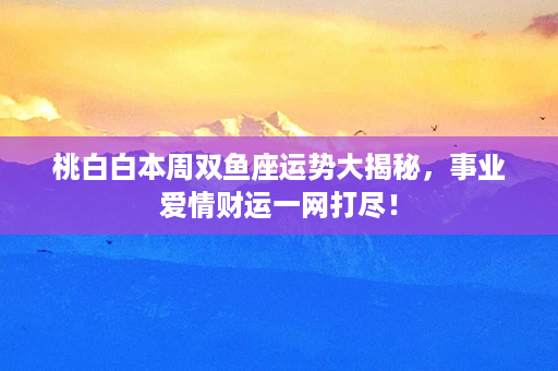 桃白白本周双鱼座运势大揭秘，事业爱情财运一网打尽！