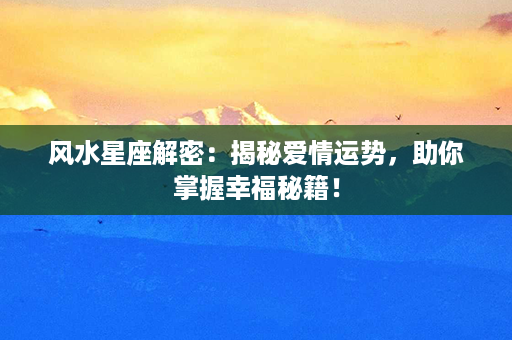 风水星座解密：揭秘爱情运势，助你掌握幸福秘籍！