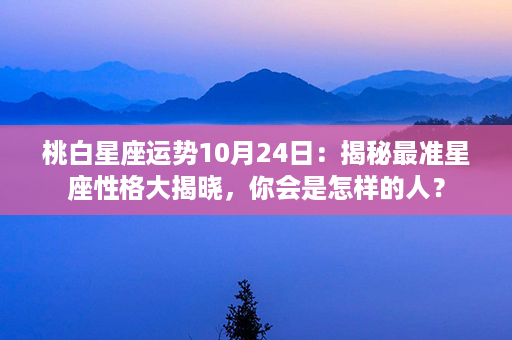 桃白星座运势10月24日：揭秘最准星座性格大揭晓，你会是怎样的人？