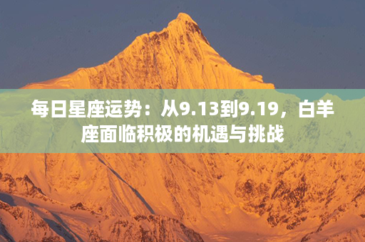 每日星座运势：从9.13到9.19，白羊座面临积极的机遇与挑战