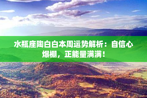 水瓶座陶白白本周运势解析：自信心爆棚，正能量满满！