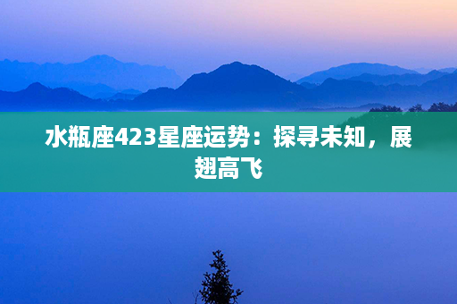 水瓶座423星座运势：探寻未知，展翅高飞